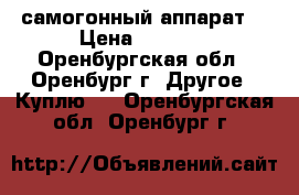 самогонный аппарат  › Цена ­ 1 500 - Оренбургская обл., Оренбург г. Другое » Куплю   . Оренбургская обл.,Оренбург г.